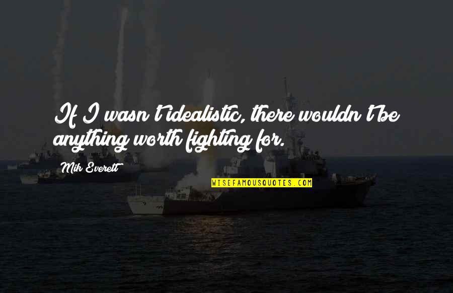 Anything Worth Fighting For Quotes By Mik Everett: If I wasn't idealistic, there wouldn't be anything