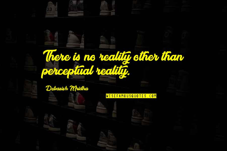 Anything Worth Having Doesn't Come Easy Quotes By Debasish Mridha: There is no reality other than perceptual reality.