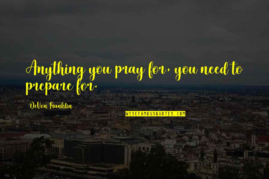 Anything You Need Quotes By DeVon Franklin: Anything you pray for, you need to prepare Anything You Need Quotes By DeVon Franklin: Anything you pray for, you need to prepare