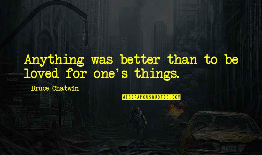 Anything's Quotes By Bruce Chatwin: Anything was better than to be loved for