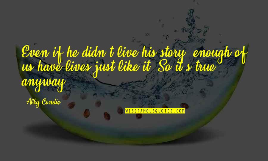 Anyway Quotes By Ally Condie: Even if he didn't live his story, enough Anyway Quotes By Ally Condie: Even if he didn't live his story, enough