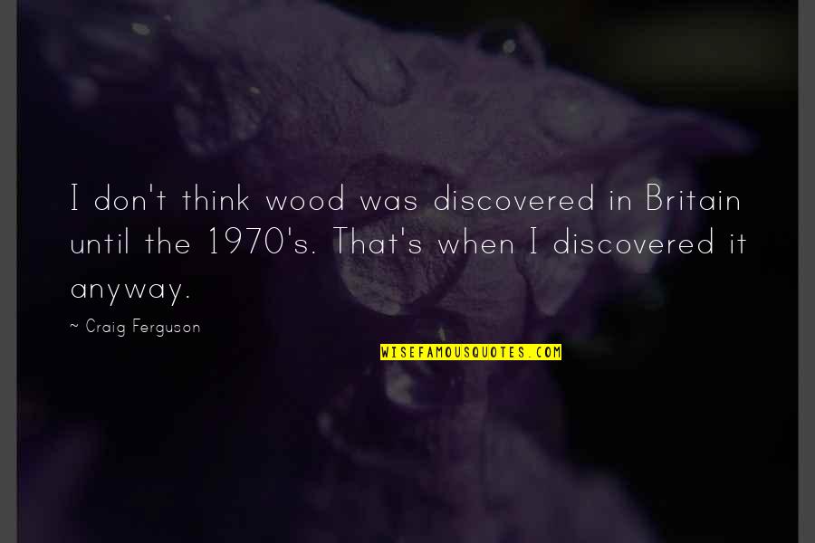 Anyway When Quotes By Craig Ferguson: I don't think wood was discovered in Britain
