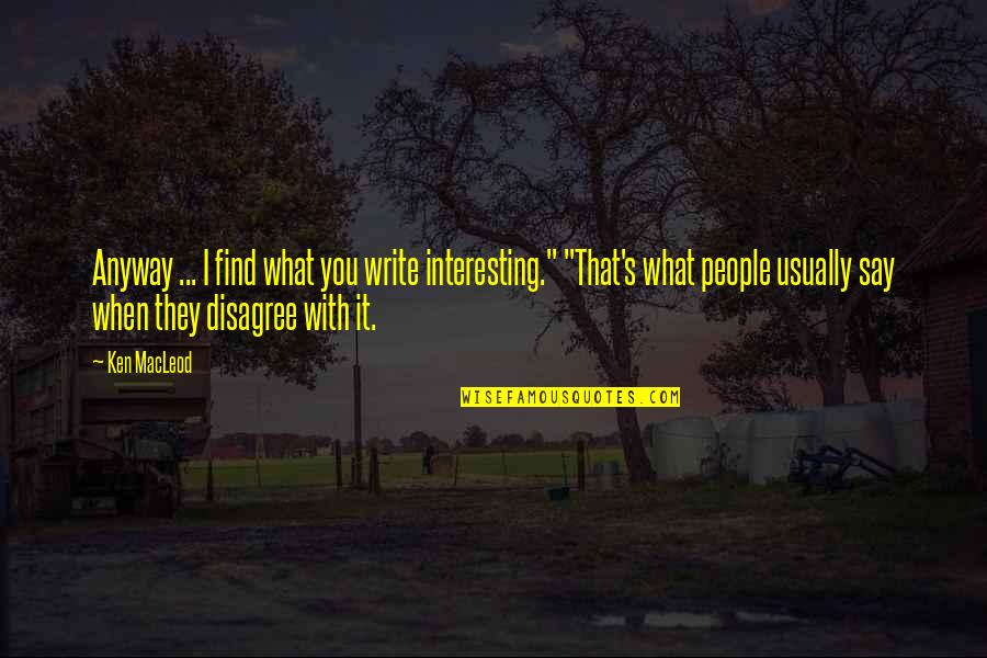 Anyway When Quotes By Ken MacLeod: Anyway ... I find what you write interesting."