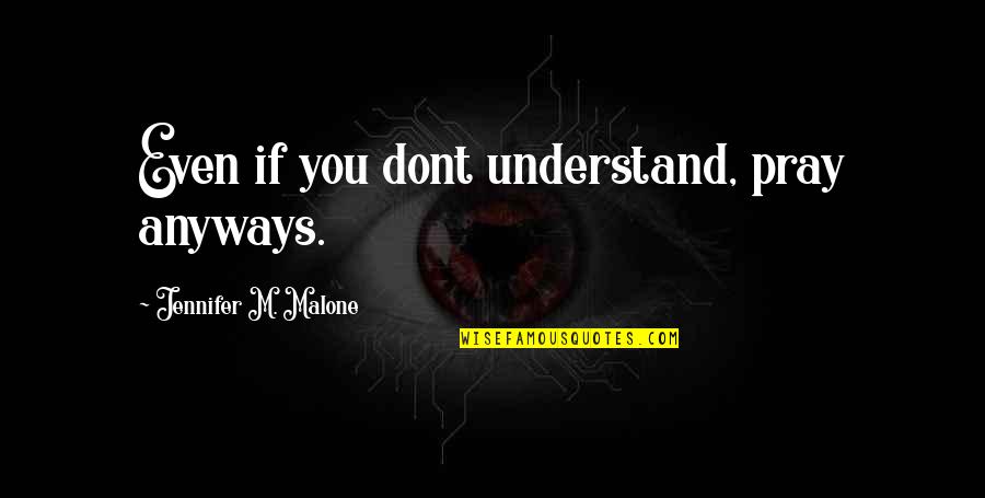 Anyways Quotes By Jennifer M. Malone: Even if you dont understand, pray anyways.