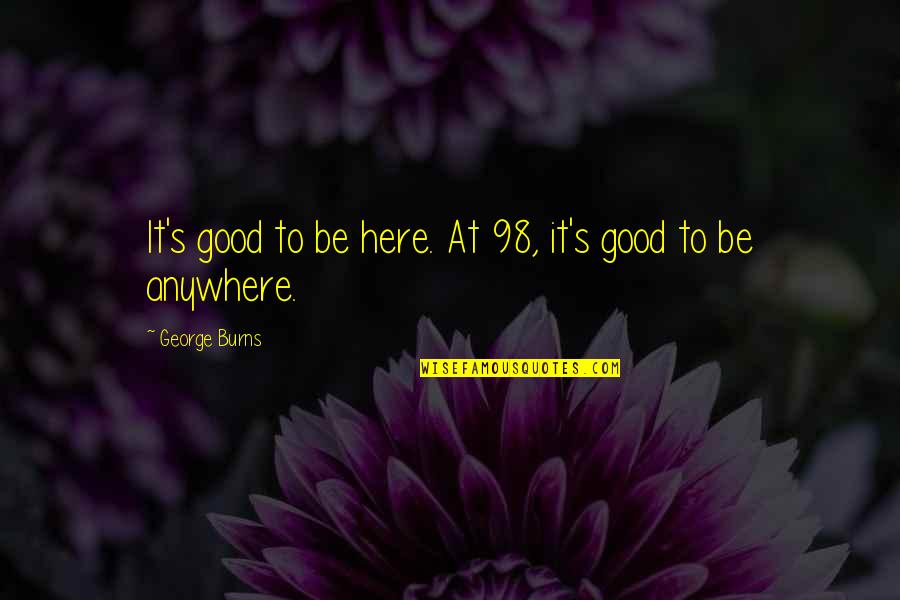 Anywhere But Here Quotes By George Burns: It's good to be here. At 98, it's