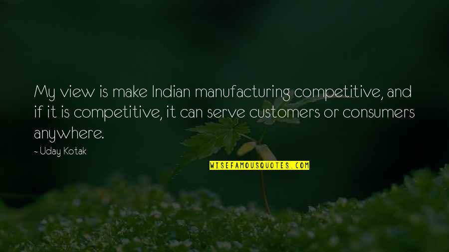 Anywhere Quotes By Uday Kotak: My view is make Indian manufacturing competitive, and Anywhere Quotes By Uday Kotak: My view is make Indian manufacturing competitive, and