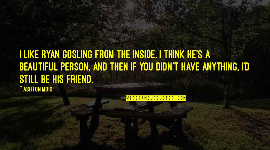 Anywhereand Quotes By Ashton Moio: I like Ryan Gosling from the inside. I