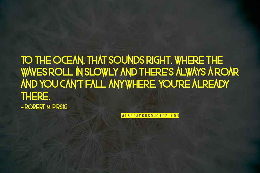 Anywhere's Quotes By Robert M. Pirsig: To the ocean. That sounds right. Where the Anywhere's Quotes By Robert M. Pirsig: To the ocean. That sounds right. Where the