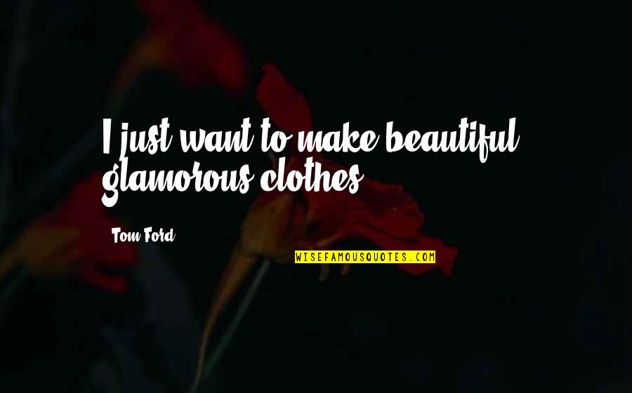 Anywhither Quotes By Tom Ford: I just want to make beautiful, glamorous clothes.