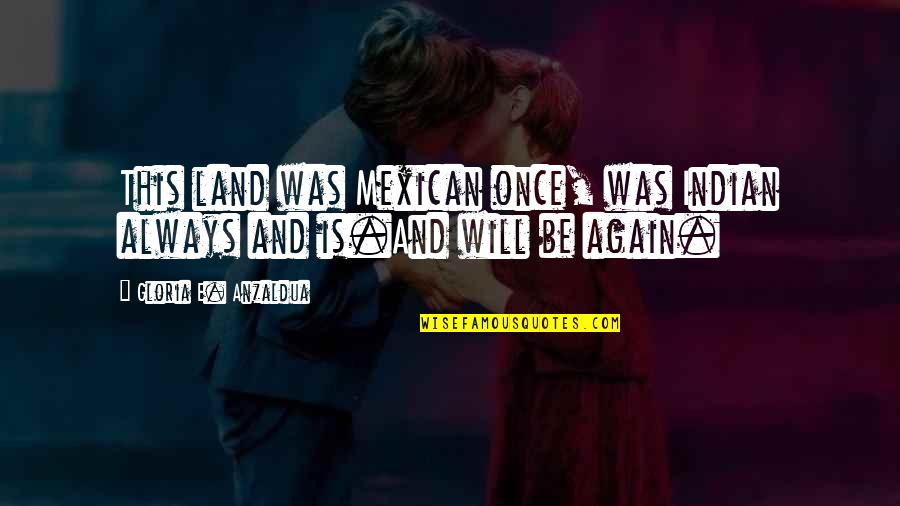 Anzaldua Quotes By Gloria E. Anzaldua: This land was Mexican once, was Indian always Anzaldua Quotes By Gloria E. Anzaldua: This land was Mexican once, was Indian always