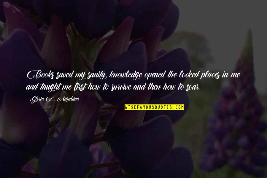 Anzaldua Quotes By Gloria E. Anzaldua: Books saved my sanity, knowledge opened the locked Anzaldua Quotes By Gloria E. Anzaldua: Books saved my sanity, knowledge opened the locked