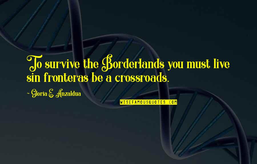 Anzaldua Quotes By Gloria E. Anzaldua: To survive the Borderlands you must live sin Anzaldua Quotes By Gloria E. Anzaldua: To survive the Borderlands you must live sin