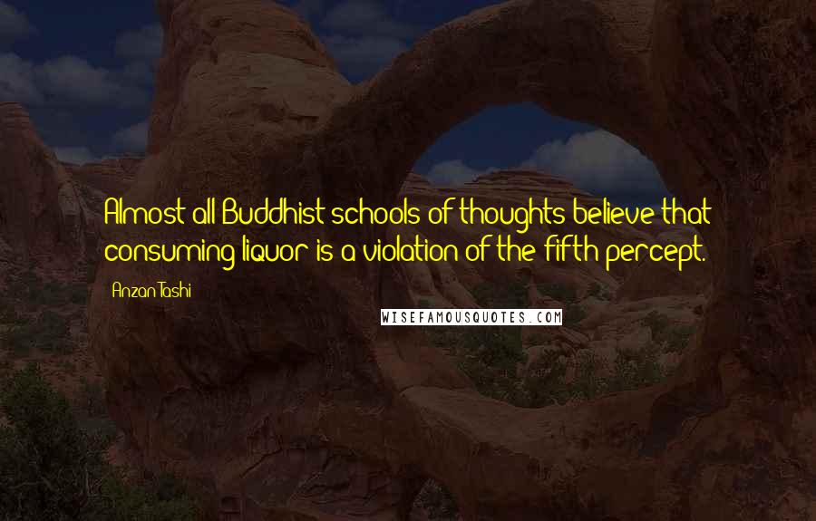 Anzan Tashi quotes: Almost all Buddhist schools of thoughts believe that consuming liquor is a violation of the fifth percept.