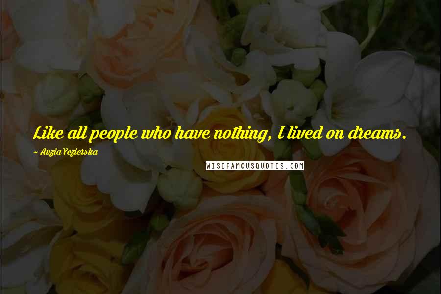 Anzia Yezierska quotes: Like all people who have nothing, I lived on dreams.