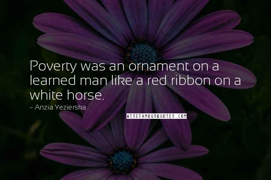 Anzia Yezierska quotes: Poverty was an ornament on a learned man like a red ribbon on a white horse.