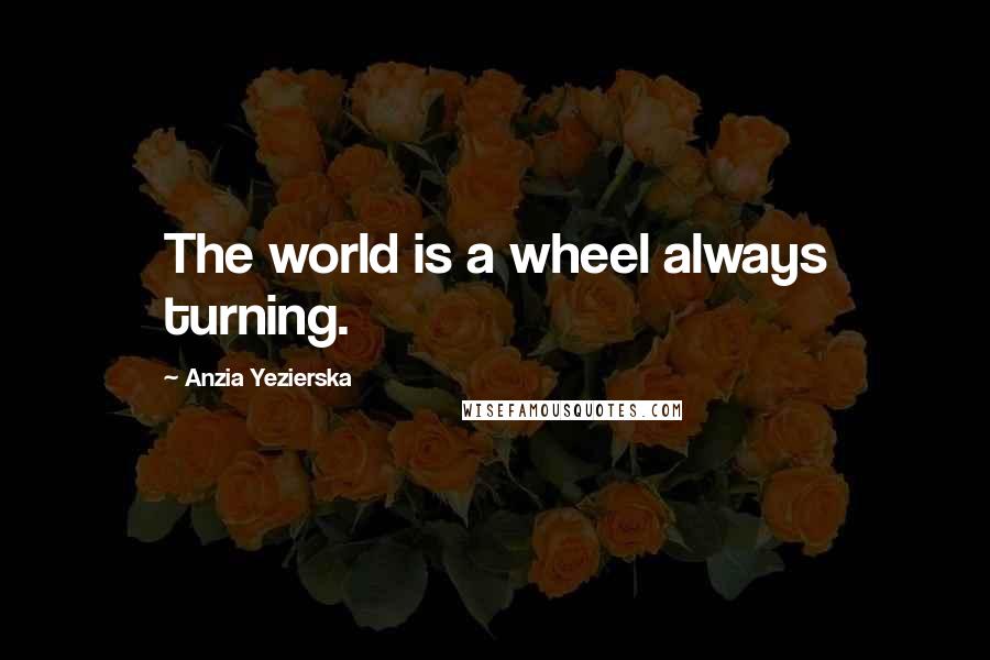 Anzia Yezierska quotes: The world is a wheel always turning.