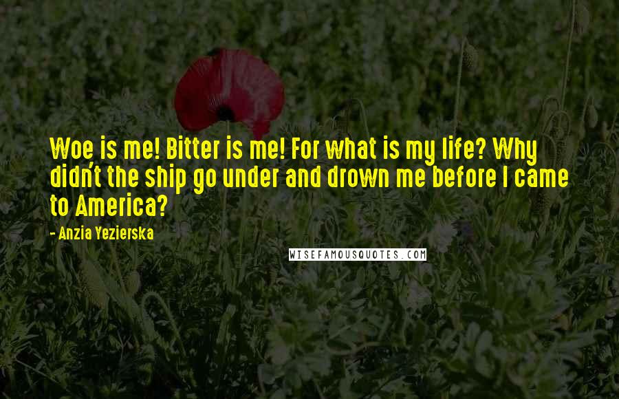 Anzia Yezierska quotes: Woe is me! Bitter is me! For what is my life? Why didn't the ship go under and drown me before I came to America? Anzia Yezierska quotes: Woe is me! Bitter is me! For what is my life? Why didn't the ship go under and drown me before I came to America?