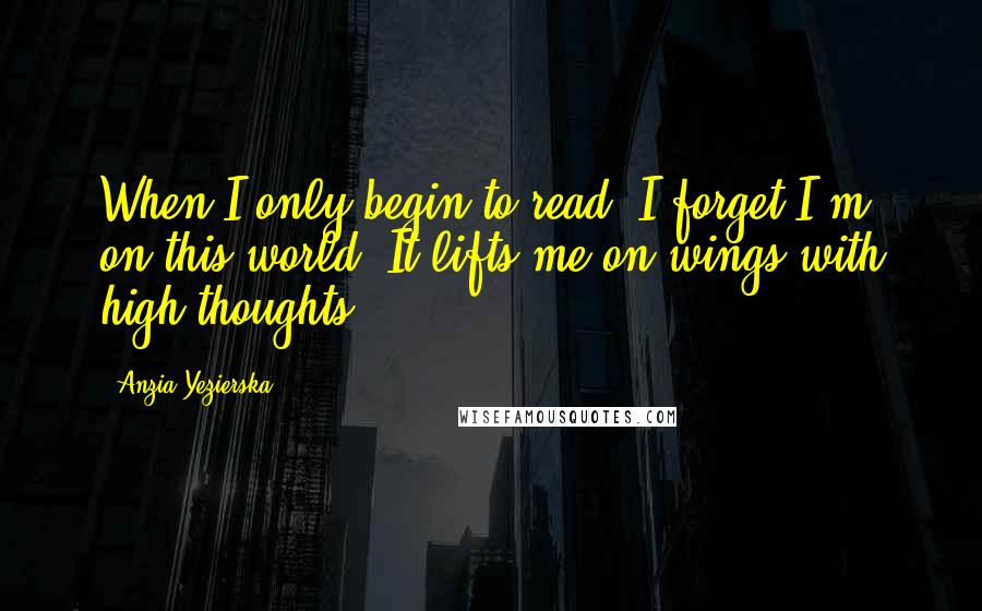 Anzia Yezierska quotes: When I only begin to read, I forget I'm on this world. It lifts me on wings with high thoughts.