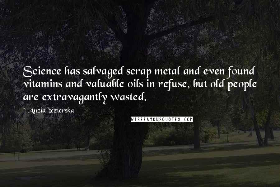 Anzia Yezierska quotes: Science has salvaged scrap metal and even found vitamins and valuable oils in refuse, but old people are extravagantly wasted.