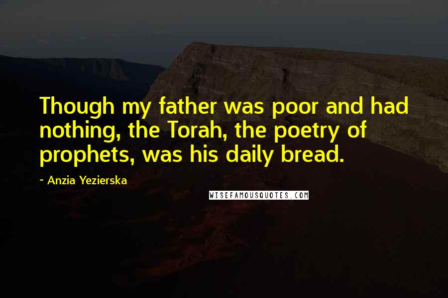 Anzia Yezierska quotes: Though my father was poor and had nothing, the Torah, the poetry of prophets, was his daily bread.