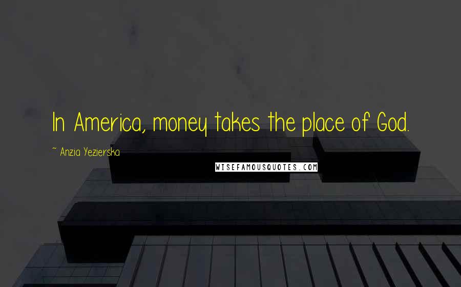 Anzia Yezierska quotes: In America, money takes the place of God.