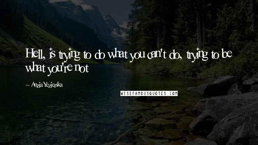 Anzia Yezierska quotes: Hell, is trying to do what you can't do, trying to be what you're not