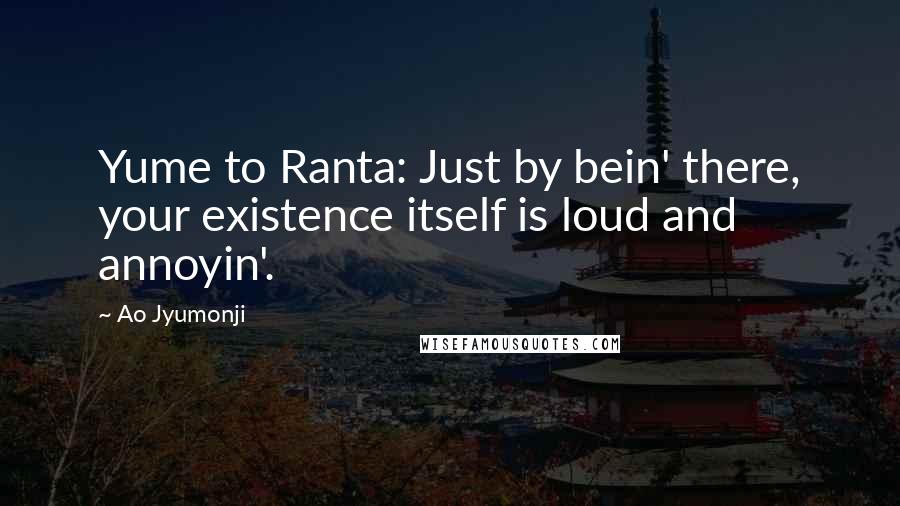 Ao Jyumonji quotes: Yume to Ranta: Just by bein' there, your existence itself is loud and annoyin'.