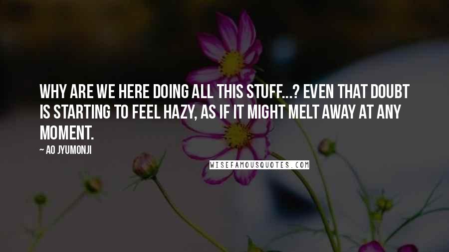 Ao Jyumonji quotes: Why are we here doing all this stuff...? Even that doubt is starting to feel hazy, as if it might melt away at any moment.