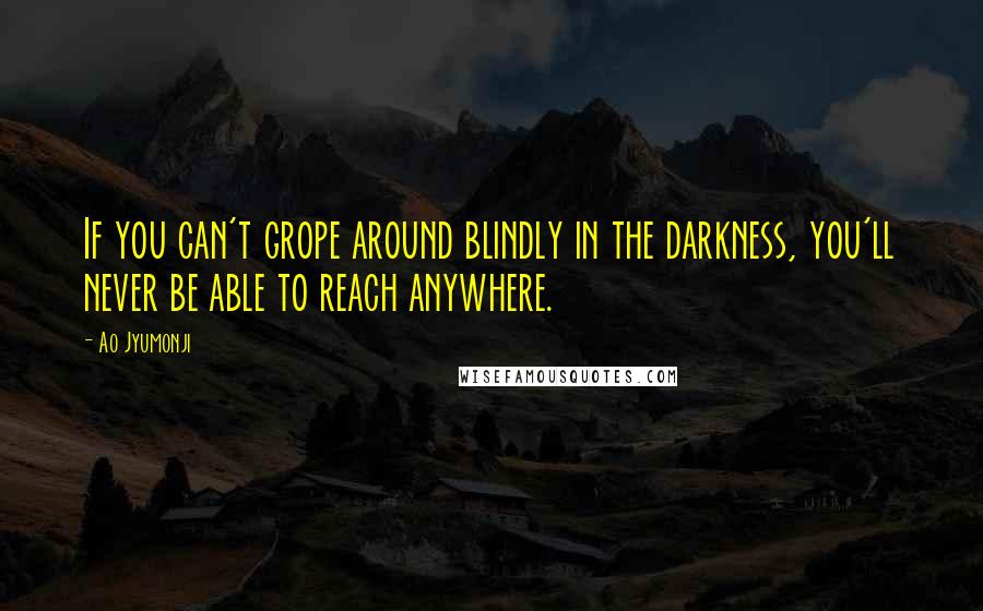 Ao Jyumonji quotes: If you can't grope around blindly in the darkness, you'll never be able to reach anywhere.