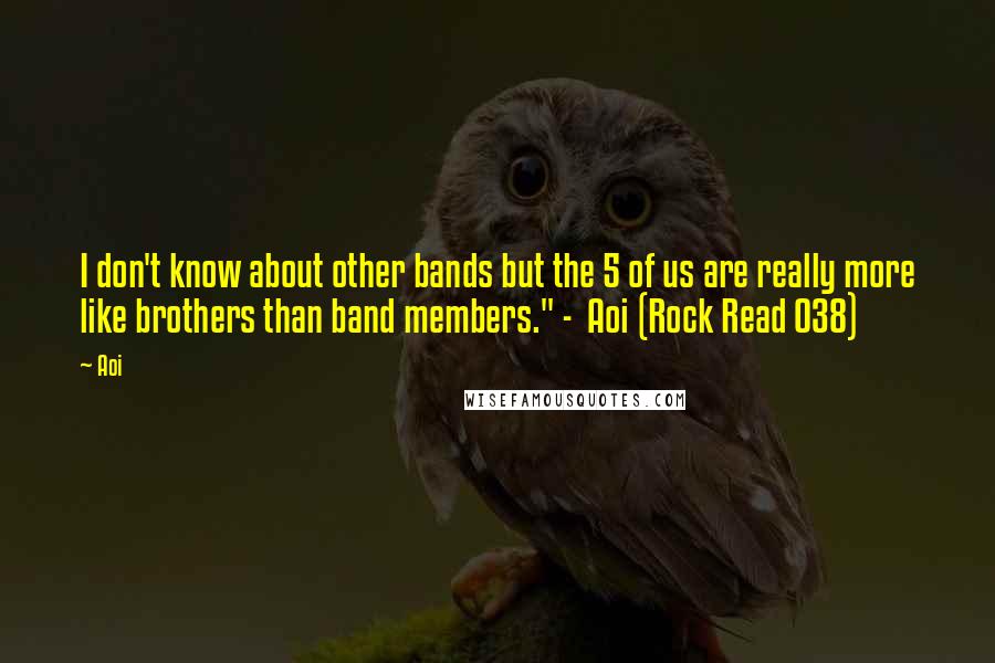 Aoi quotes: I don't know about other bands but the 5 of us are really more like brothers than band members." - Aoi (Rock Read 038)