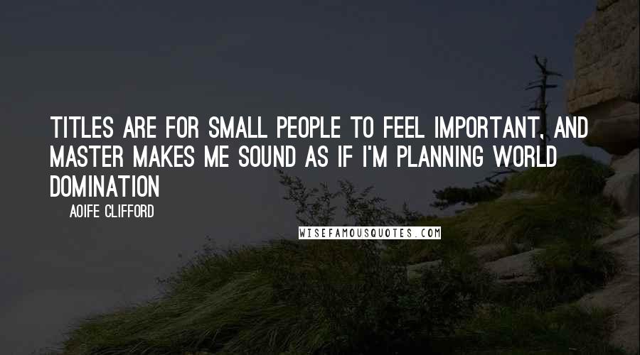 Aoife Clifford quotes: Titles are for small people to feel important, and Master makes me sound as if I'm planning world domination Aoife Clifford quotes: Titles are for small people to feel important, and Master makes me sound as if I'm planning world domination