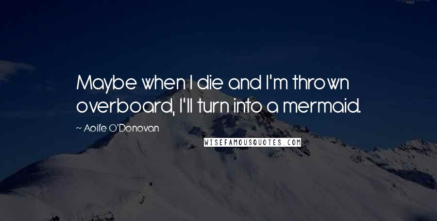 Aoife O'Donovan quotes: Maybe when I die and I'm thrown overboard, I'll turn into a mermaid.