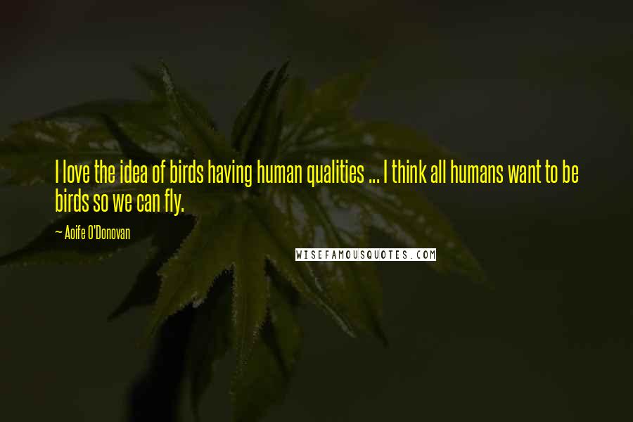 Aoife O'Donovan quotes: I love the idea of birds having human qualities ... I think all humans want to be birds so we can fly. Aoife O'Donovan quotes: I love the idea of birds having human qualities ... I think all humans want to be birds so we can fly.