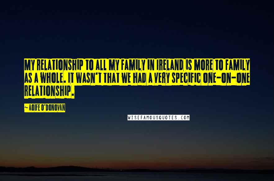Aoife O'Donovan quotes: My relationship to all my family in Ireland is more to family as a whole. It wasn't that we had a very specific one-on-one relationship. Aoife O'Donovan quotes: My relationship to all my family in Ireland is more to family as a whole. It wasn't that we had a very specific one-on-one relationship.