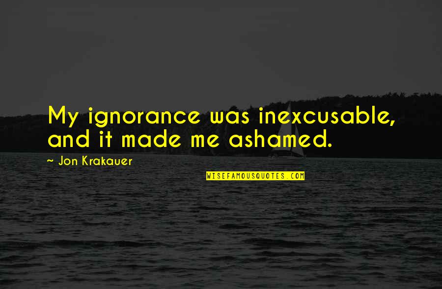 Aorta Tear Quotes By Jon Krakauer: My ignorance was inexcusable, and it made me Aorta Tear Quotes By Jon Krakauer: My ignorance was inexcusable, and it made me