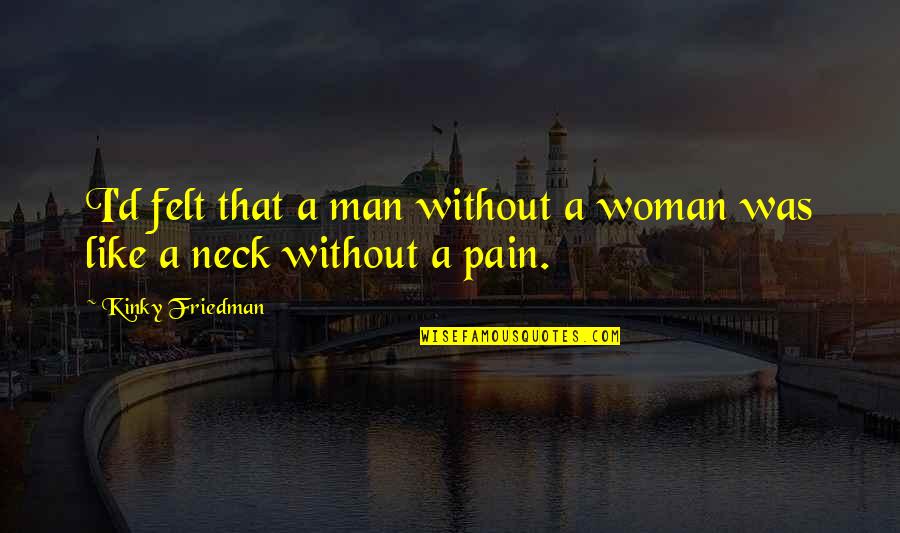 Aortas Quotes By Kinky Friedman: I'd felt that a man without a woman Aortas Quotes By Kinky Friedman: I'd felt that a man without a woman