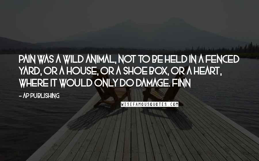 AP Publishing quotes: Pain was a wild animal, not to be held in a fenced yard, or a house, or a shoe box, or a heart, where it would only do damage. Finn