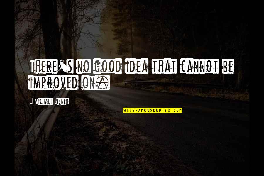 Apararea Lui Quotes By Michael Eisner: There's no good idea that cannot be improved Apararea Lui Quotes By Michael Eisner: There's no good idea that cannot be improved