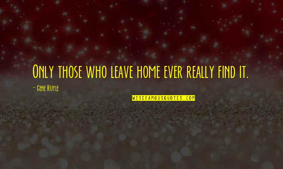 Aparitia Si Quotes By Gene Ruyle: Only those who leave home ever really find Aparitia Si Quotes By Gene Ruyle: Only those who leave home ever really find