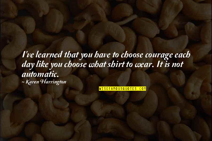 Aparitia Si Quotes By Karen Harrington: I've learned that you have to choose courage Aparitia Si Quotes By Karen Harrington: I've learned that you have to choose courage