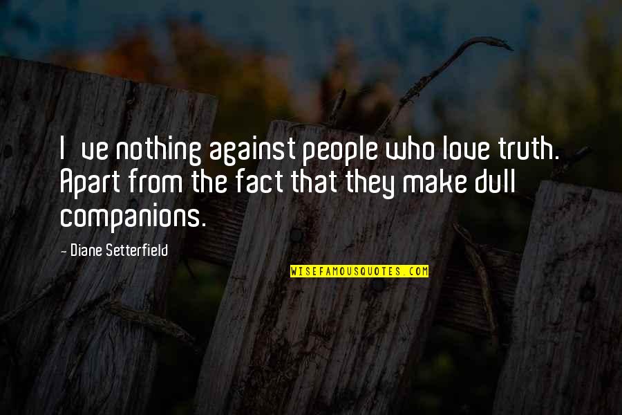 Apart From Love Quotes By Diane Setterfield: I've nothing against people who love truth. Apart Apart From Love Quotes By Diane Setterfield: I've nothing against people who love truth. Apart