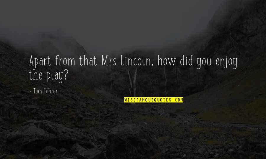 Apart From You Quotes By Tom Lehrer: Apart from that Mrs Lincoln, how did you