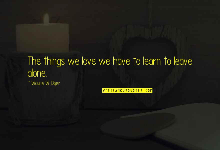 Apart Relationships Quotes By Wayne W. Dyer: The things we love we have to learn