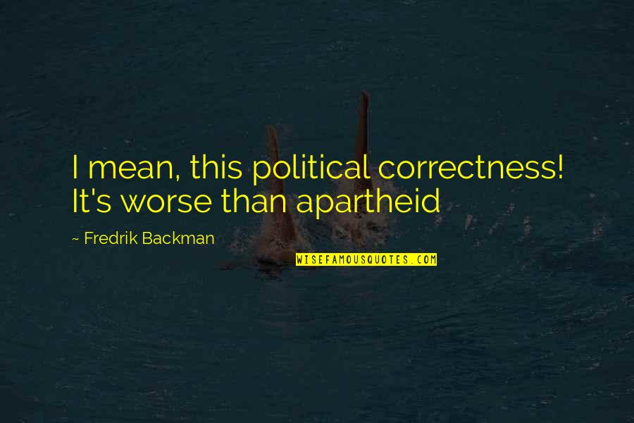 Apartheid Quotes By Fredrik Backman: I mean, this political correctness! It's worse than Apartheid Quotes By Fredrik Backman: I mean, this political correctness! It's worse than