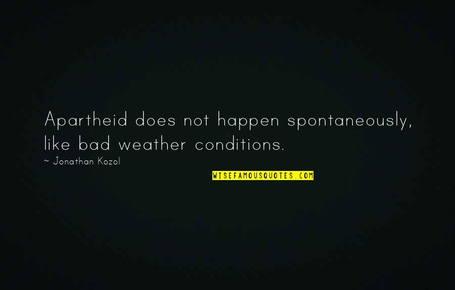 Apartheid Quotes By Jonathan Kozol: Apartheid does not happen spontaneously, like bad weather