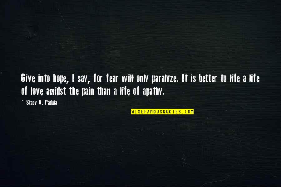 Apathy In Love Quotes By Stacy A. Padula: Give into hope, I say, for fear will Apathy In Love Quotes By Stacy A. Padula: Give into hope, I say, for fear will