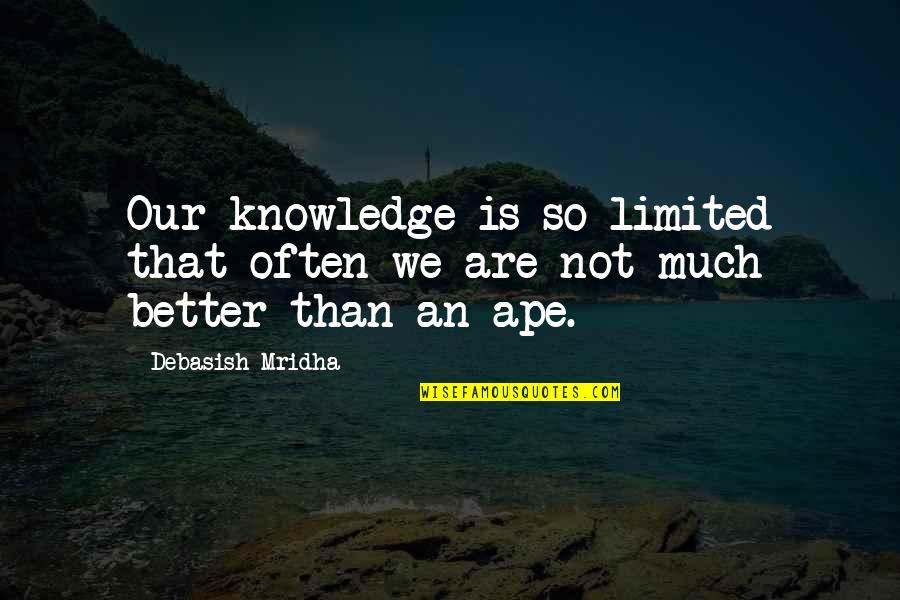 Ape Quotes By Debasish Mridha: Our knowledge is so limited that often we