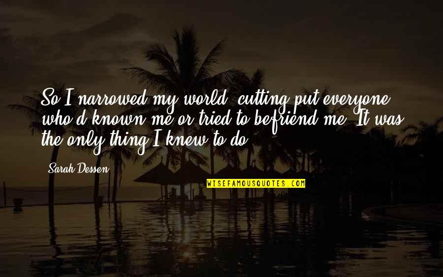 Apemantus Quotes By Sarah Dessen: So I narrowed my world, cutting put everyone Apemantus Quotes By Sarah Dessen: So I narrowed my world, cutting put everyone