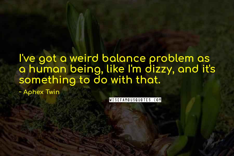 Aphex Twin quotes: I've got a weird balance problem as a human being, like I'm dizzy, and it's something to do with that.