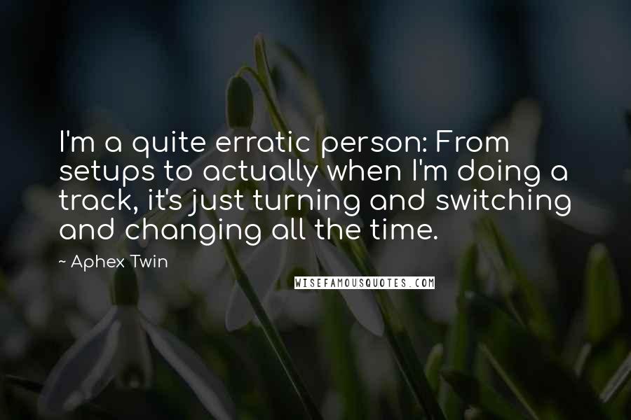 Aphex Twin quotes: I'm a quite erratic person: From setups to actually when I'm doing a track, it's just turning and switching and changing all the time.
